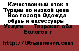 Качественный сток в Турции по низкой цене - Все города Одежда, обувь и аксессуары » Услуги   . Тверская обл.,Бологое г.